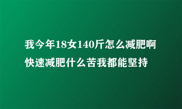 我今年18女140斤怎么减肥啊快速减肥什么苦我都能坚持