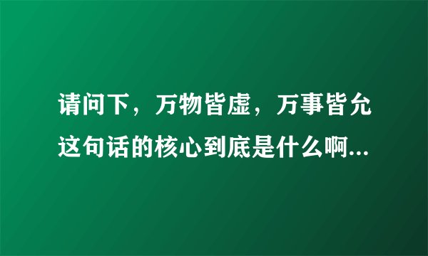 请问下，万物皆虚，万事皆允这句话的核心到底是什么啊?虽然我综合了刺客信条所有东西.