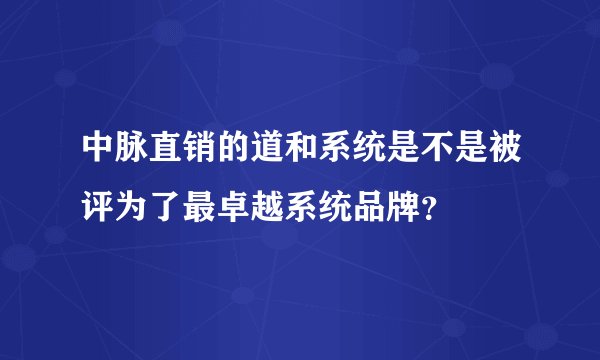 中脉直销的道和系统是不是被评为了最卓越系统品牌？