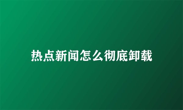 热点新闻怎么彻底卸载