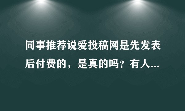 同事推荐说爱投稿网是先发表后付费的，是真的吗？有人在那发过文章吗？我要晋级职称了急需发表论文。
