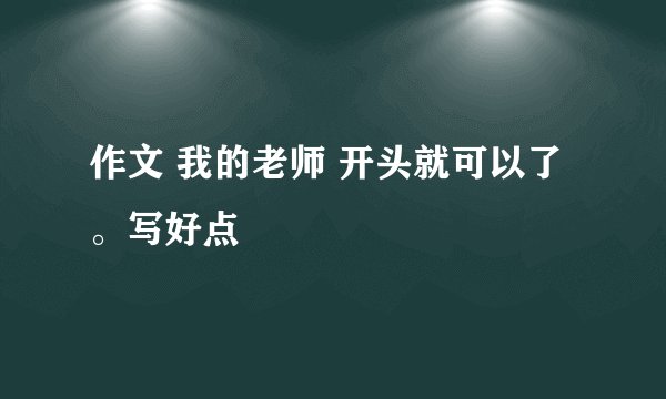 作文 我的老师 开头就可以了。写好点