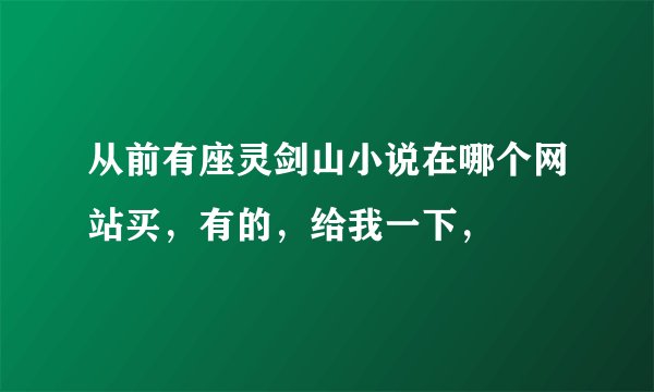 从前有座灵剑山小说在哪个网站买，有的，给我一下，