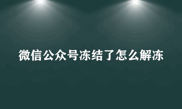 微信公众号冻结了怎么解冻