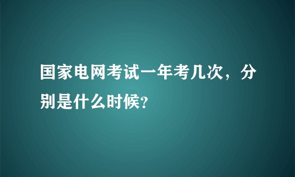 国家电网考试一年考几次，分别是什么时候？