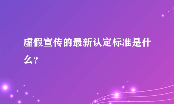 虚假宣传的最新认定标准是什么？