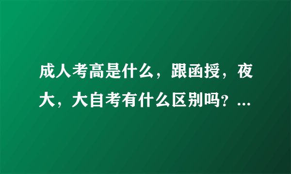 成人考高是什么，跟函授，夜大，大自考有什么区别吗？哪个比较好？