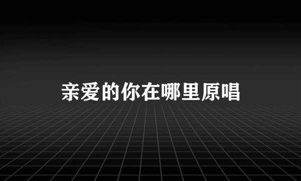 亲爱的你在哪里原唱