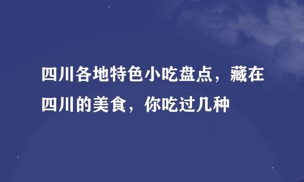 四川各地特色小吃盘点，藏在四川的美食，你吃过几种