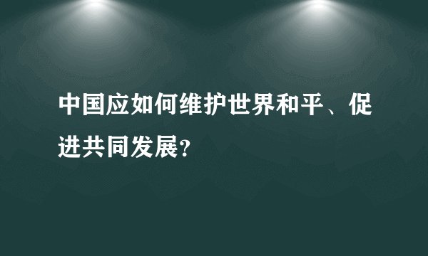 中国应如何维护世界和平、促进共同发展？