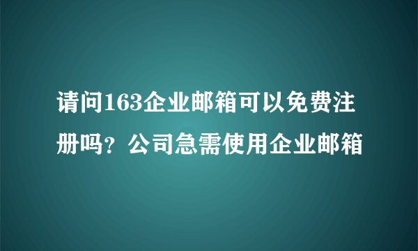 请问163企业邮箱可以免费注册吗？公司急需使用企业邮箱