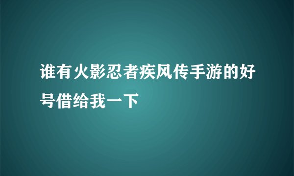 谁有火影忍者疾风传手游的好号借给我一下
