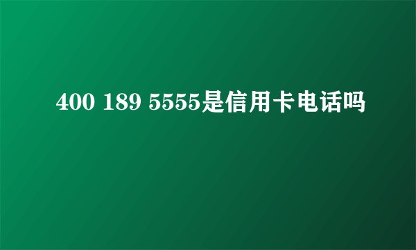 400 189 5555是信用卡电话吗