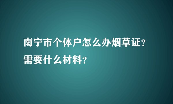 南宁市个体户怎么办烟草证?需要什么材料?