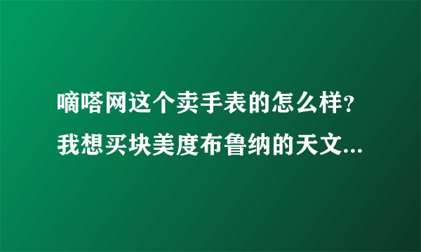 嘀嗒网这个卖手表的怎么样？我想买块美度布鲁纳的天文台手表，价格太大有点不放心，如果是真货倒也可以