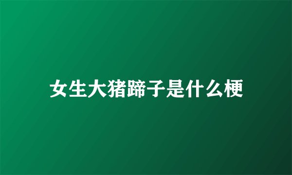 女生大猪蹄子是什么梗