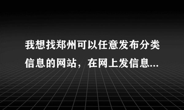 我想找郑州可以任意发布分类信息的网站，在网上发信息的，热心朋友推荐一下。。。