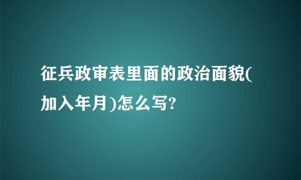 征兵政审表里面的政治面貌(加入年月)怎么写?