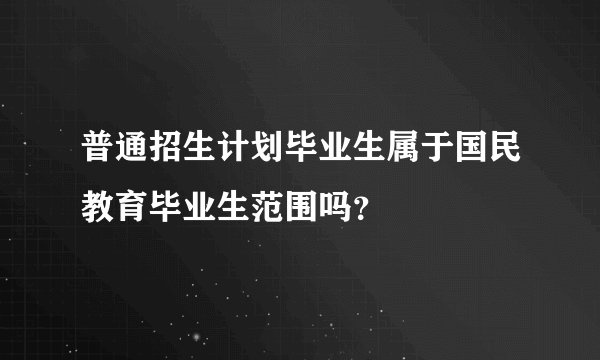 普通招生计划毕业生属于国民教育毕业生范围吗？
