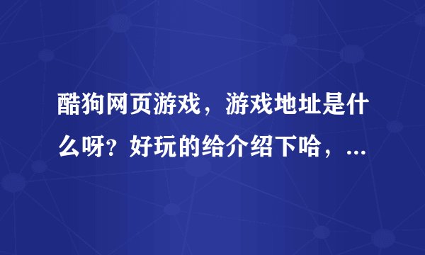 酷狗网页游戏，游戏地址是什么呀？好玩的给介绍下哈，谢谢大家了！！
