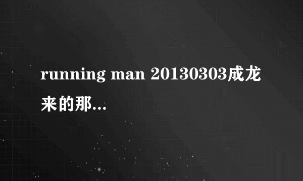running man 20130303成龙来的那一期 48：53左右放的是什么歌？？？