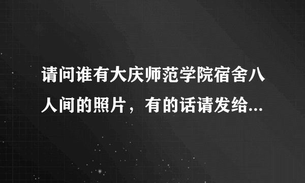 请问谁有大庆师范学院宿舍八人间的照片，有的话请发给我！顺便介绍一下寝室的一些注意事项！谢谢！