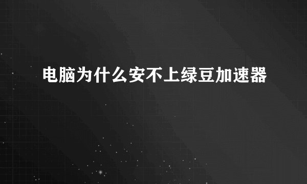 电脑为什么安不上绿豆加速器