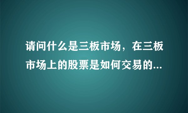 请问什么是三板市场，在三板市场上的股票是如何交易的？多谢了