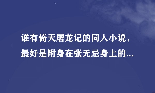 谁有倚天屠龙记的同人小说，最好是附身在张无忌身上的，代替张无忌的。