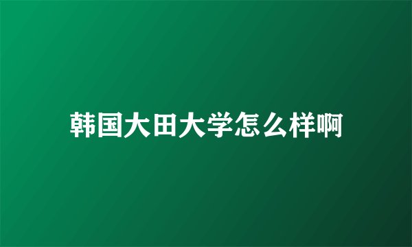 韩国大田大学怎么样啊