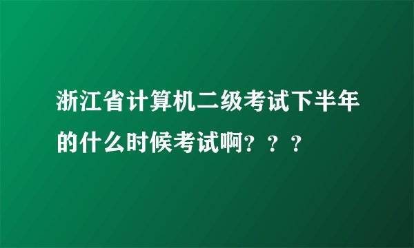 浙江省计算机二级考试下半年的什么时候考试啊？？？