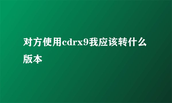 对方使用cdrx9我应该转什么版本