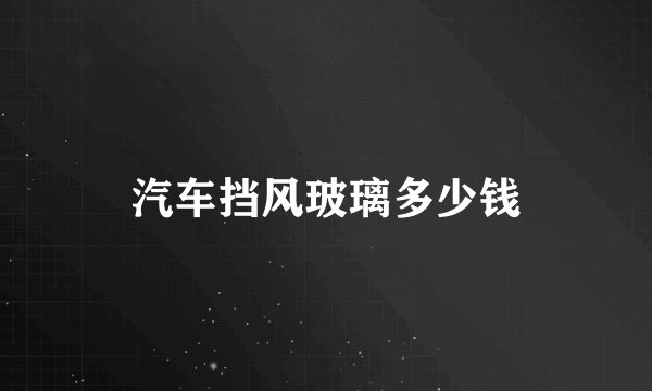 汽车挡风玻璃多少钱