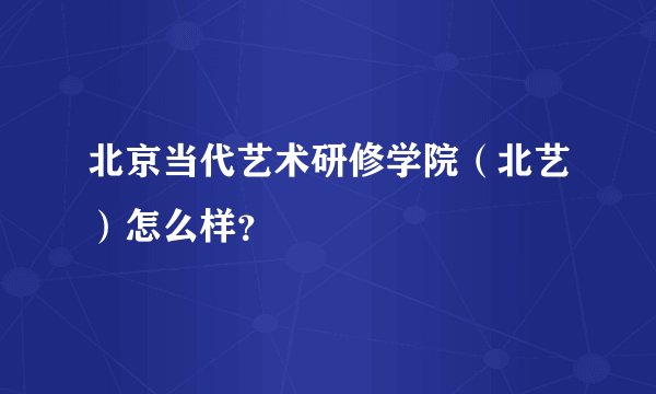 北京当代艺术研修学院（北艺）怎么样？
