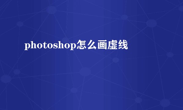 photoshop怎么画虚线