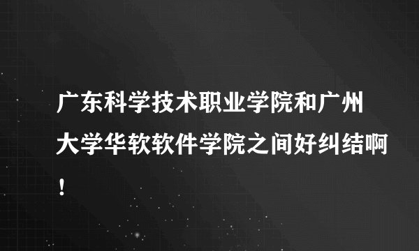 广东科学技术职业学院和广州大学华软软件学院之间好纠结啊！