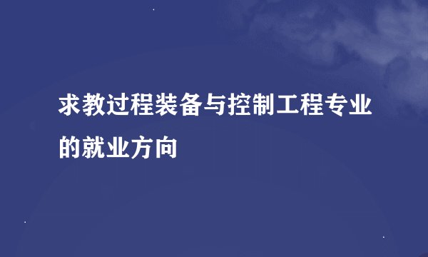 求教过程装备与控制工程专业的就业方向