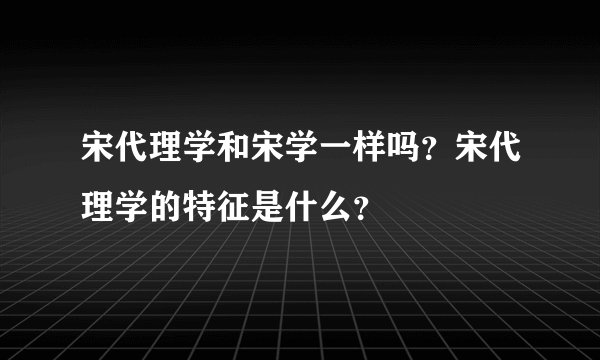 宋代理学和宋学一样吗？宋代理学的特征是什么？