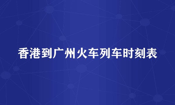 香港到广州火车列车时刻表