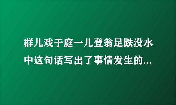 群儿戏于庭一儿登翁足跌没水中这句话写出了事情发生的什么和什么？