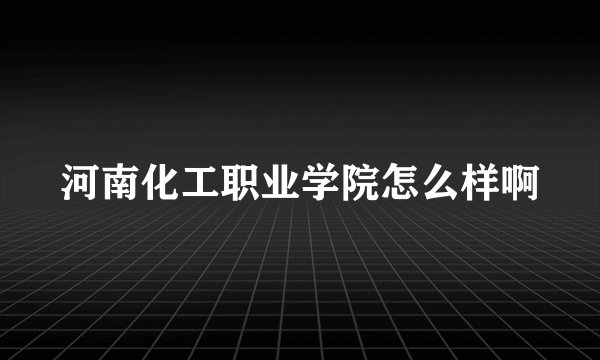 河南化工职业学院怎么样啊