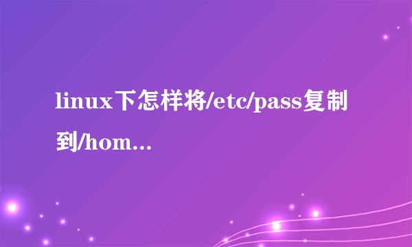 linux下怎样将/etc/pass复制到/home的子目录下