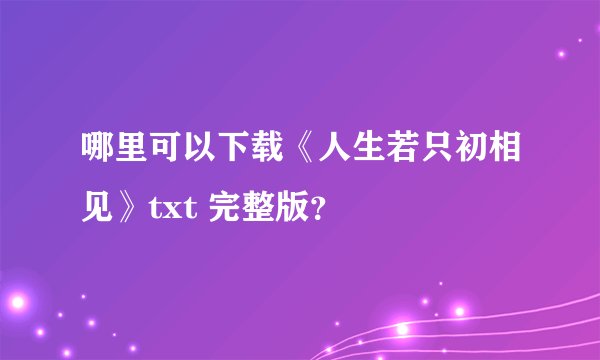 哪里可以下载《人生若只初相见》txt 完整版？