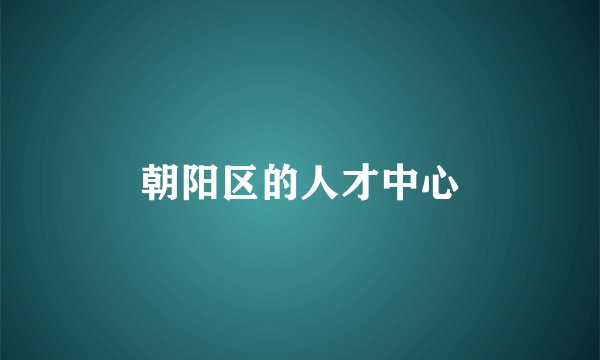 朝阳区的人才中心