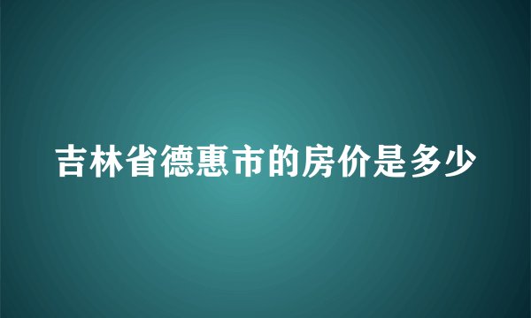 吉林省德惠市的房价是多少
