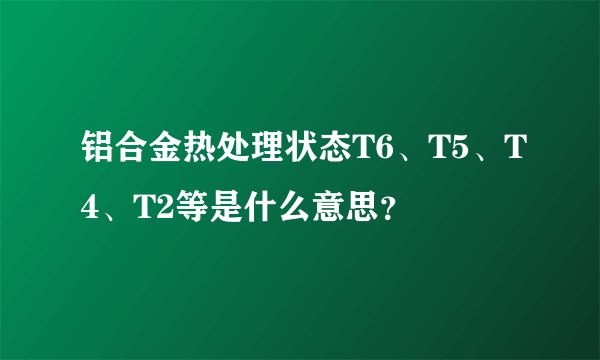 铝合金热处理状态T6、T5、T4、T2等是什么意思？