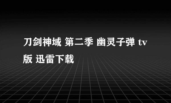 刀剑神域 第二季 幽灵子弹 tv版 迅雷下载