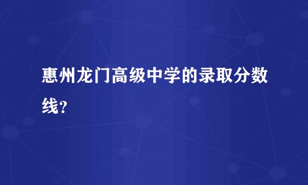 惠州龙门高级中学的录取分数线？