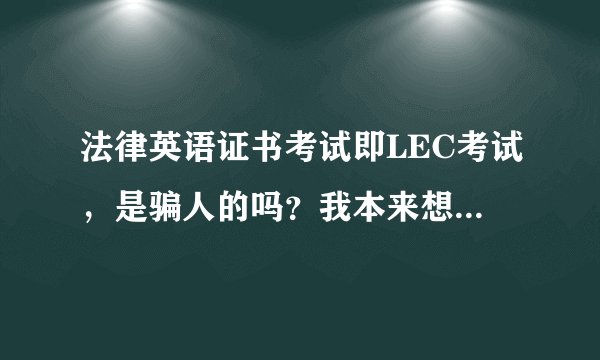 法律英语证书考试即LEC考试，是骗人的吗？我本来想考，但是网上有帖子说这是个骗人的考试。