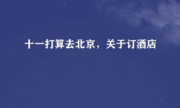 十一打算去北京，关于订酒店